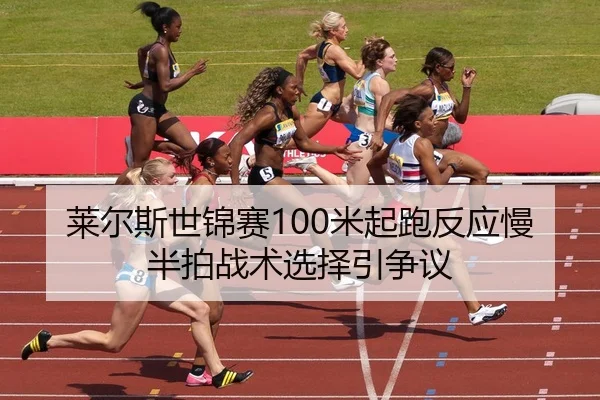 莱尔斯世锦赛100米起跑反应慢半拍战术选择引争议