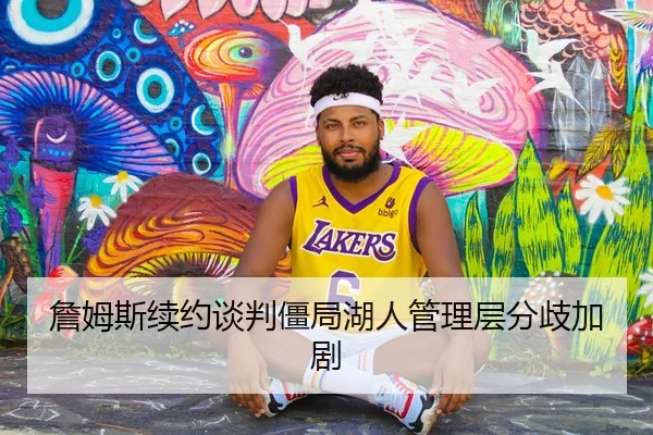 詹姆斯续约谈判僵局湖人管理层分歧加剧