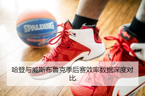 哈登与威斯布鲁克季后赛效率数据深度对比