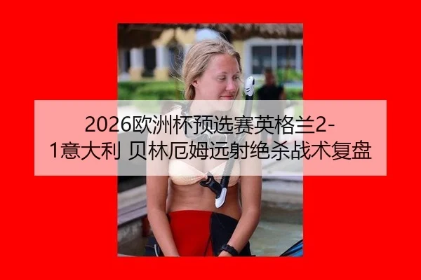 2026欧洲杯预选赛英格兰2-1意大利 贝林厄姆远射绝杀战术复盘