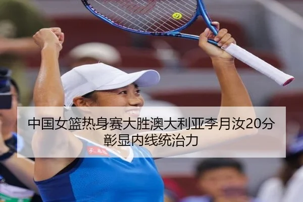 中国女篮热身赛大胜澳大利亚李月汝20分彰显内线统治力