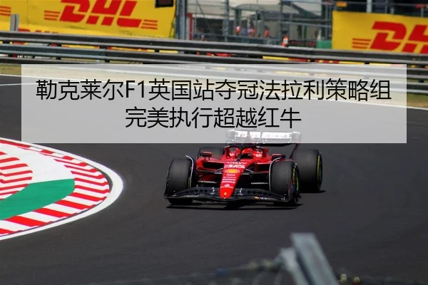 勒克莱尔F1英国站夺冠法拉利策略组完美执行超越红牛