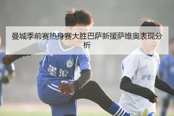 曼城季前赛热身赛大胜巴萨新援萨维奥表现分析