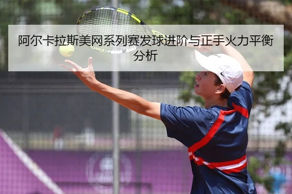 阿尔卡拉斯美网系列赛发球进阶与正手火力平衡分析